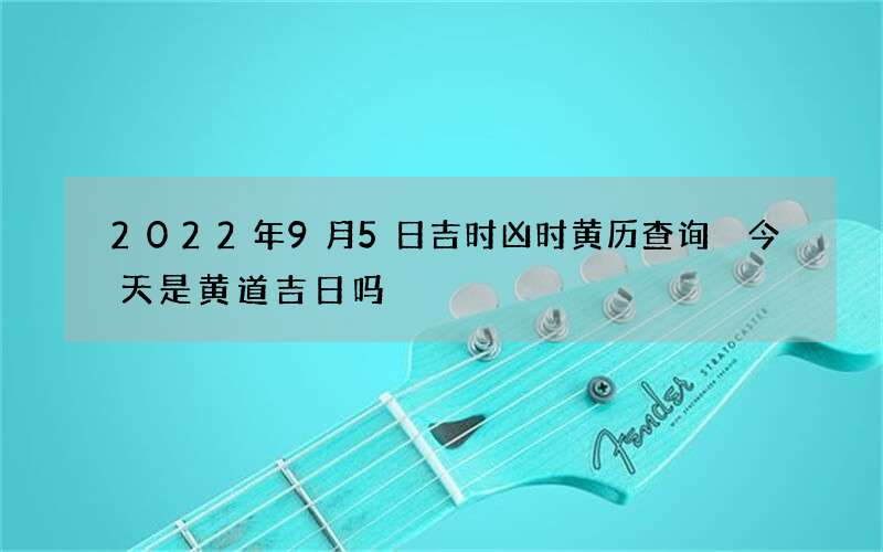 2022年9月5日吉时凶时黄历查询 今天是黄道吉日吗